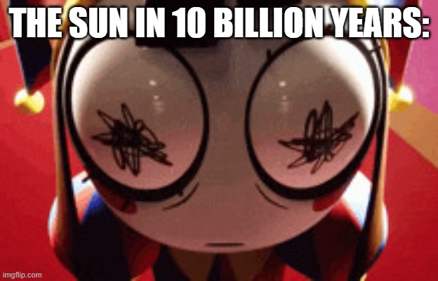 w h a t | THE SUN IN 10 BILLION YEARS: | image tagged in w h a t | made w/ Imgflip meme maker