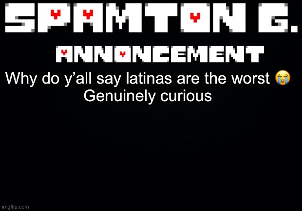 Spamton announcement temp | Why do y’all say latinas are the worst 😭

Genuinely curious | image tagged in spamton announcement temp | made w/ Imgflip meme maker