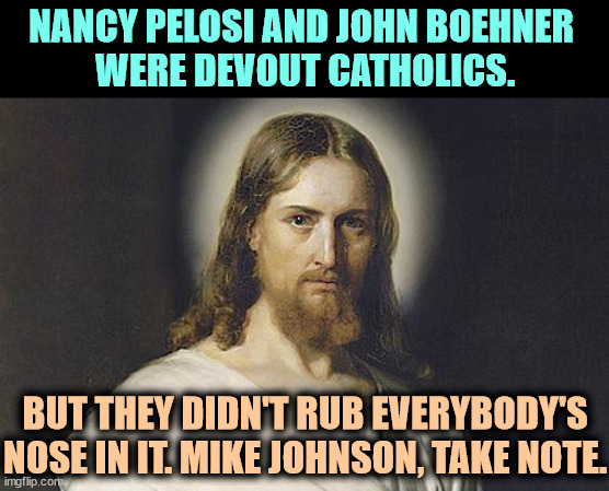 Mike Johnson, stop showing off. | NANCY PELOSI AND JOHN BOEHNER 
WERE DEVOUT CATHOLICS. BUT THEY DIDN'T RUB EVERYBODY'S NOSE IN IT. MIKE JOHNSON, TAKE NOTE. | image tagged in angry jesus,nancy pelosi,catholic,mike johnson,baptist | made w/ Imgflip meme maker
