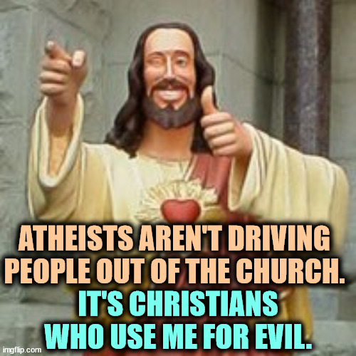 Some Christians are good, some most conspicuously aren't. | ATHEISTS AREN'T DRIVING PEOPLE OUT OF THE CHURCH. IT'S CHRISTIANS WHO USE ME FOR EVIL. | image tagged in buddy christ,atheism,christianity,evil,purpose | made w/ Imgflip meme maker
