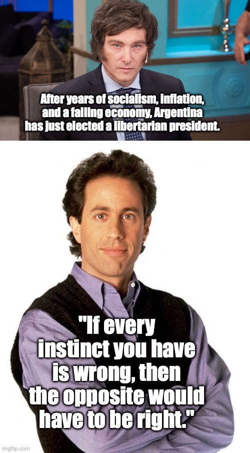 Argentina Tries the Opposite | After years of socialism, inflation, and a failing economy, Argentina has just elected a libertarian president. "If every instinct you have is wrong, then the opposite would have to be right." | image tagged in javier milei,jerry seinfeld | made w/ Imgflip meme maker
