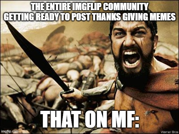 Spartan Leonidas | THE ENTIRE IMGFLIP COMMUNITY GETTING READY TO POST THANKS GIVING MEMES; THAT ON MF: | image tagged in spartan leonidas | made w/ Imgflip meme maker