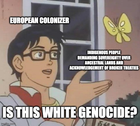 Is This A Pigeon | EUROPEAN COLONIZER; INDIGENOUS PEOPLE DEMANDING SOVEREIGNTY OVER ANCESTRAL LANDS AND ACKNOWLEDGEMENT OF BROKEN TREATIES; IS THIS WHITE GENOCIDE? | image tagged in memes,is this a pigeon | made w/ Imgflip meme maker
