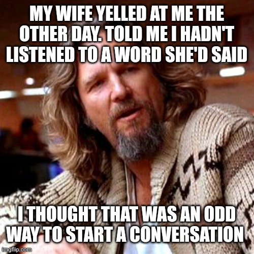 Confused Lebowski Meme | MY WIFE YELLED AT ME THE OTHER DAY. TOLD ME I HADN'T LISTENED TO A WORD SHE'D SAID; I THOUGHT THAT WAS AN ODD WAY TO START A CONVERSATION | image tagged in memes,confused lebowski | made w/ Imgflip meme maker