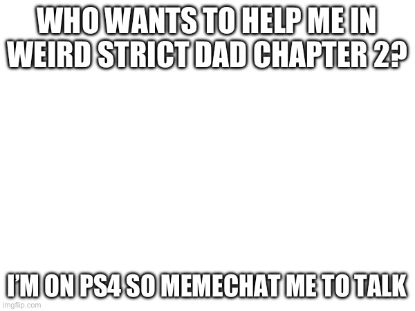 I need help in Weird strict dad chapter 2 | WHO WANTS TO HELP ME IN WEIRD STRICT DAD CHAPTER 2? I’M ON PS4 SO MEMECHAT ME TO TALK | made w/ Imgflip meme maker