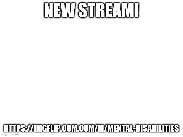 NEW STREAM! HTTPS://IMGFLIP.COM.COM/M/MENTAL-DISABILITIES | made w/ Imgflip meme maker