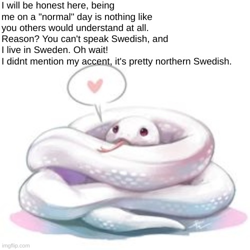 I wonder what would have happend if I brought all of you to my city. | I will be honest here, being me on a "normal" day is nothing like you others would understand at all.
Reason? You can't speak Swedish, and I live in Sweden. Oh wait!
I didnt mention my accent, it's pretty northern Swedish. | image tagged in snek | made w/ Imgflip meme maker