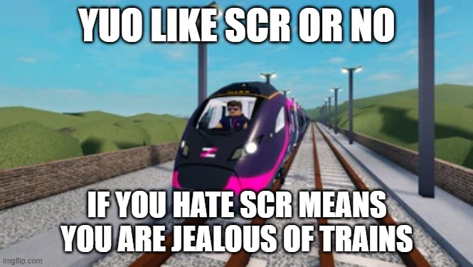 YUO LIKE SCR OR NO; IF YOU HATE SCR MEANS YOU ARE JEALOUS OF TRAINS | image tagged in classic | made w/ Imgflip meme maker