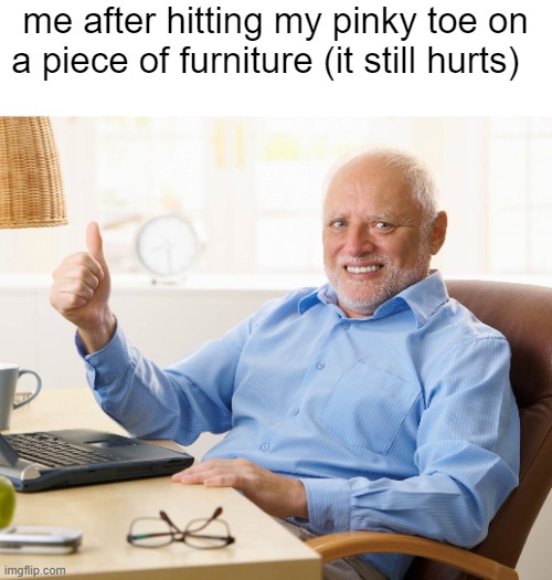 "Definity i haven't hit my pinky toe on a table" | me after hitting my pinky toe on a piece of furniture (it still hurts) | image tagged in hide the pain harold | made w/ Imgflip meme maker