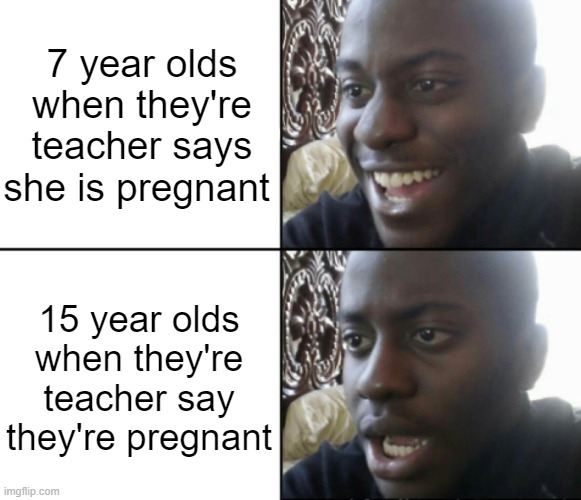 real | 7 year olds when they're teacher says she is pregnant; 15 year olds when they're teacher say they're pregnant | image tagged in happy / shock | made w/ Imgflip meme maker