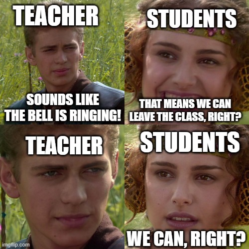 Always do what your teacher tells you! | TEACHER; STUDENTS; SOUNDS LIKE THE BELL IS RINGING! THAT MEANS WE CAN LEAVE THE CLASS, RIGHT? STUDENTS; TEACHER; WE CAN, RIGHT? | image tagged in anakin padme 4 panel,school memes,teachers,students,do as you are told,classroom | made w/ Imgflip meme maker