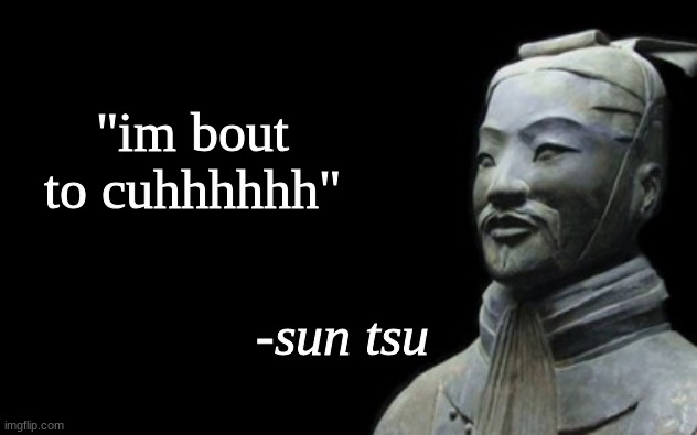 Im such a silly billy goofy doofy glooby goober | "im bout to cuhhhhhh" | image tagged in sun tzu real quote,i have kids in my basement,art of war,this is not a real tag | made w/ Imgflip meme maker