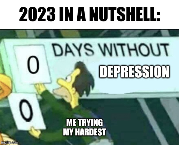 0 days without (Lenny, Simpsons) | 2023 IN A NUTSHELL:; DEPRESSION; ME TRYING MY HARDEST | image tagged in 0 days without lenny simpsons | made w/ Imgflip meme maker