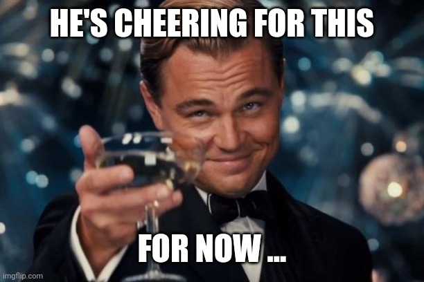 Leonardo Dicaprio Cheers Meme | HE'S CHEERING FOR THIS FOR NOW ... | image tagged in memes,leonardo dicaprio cheers | made w/ Imgflip meme maker