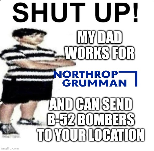 SHUT UP! My dad works for | MY DAD WORKS FOR; AND CAN SEND B-52 BOMBERS TO YOUR LOCATION | image tagged in shut up my dad works for | made w/ Imgflip meme maker