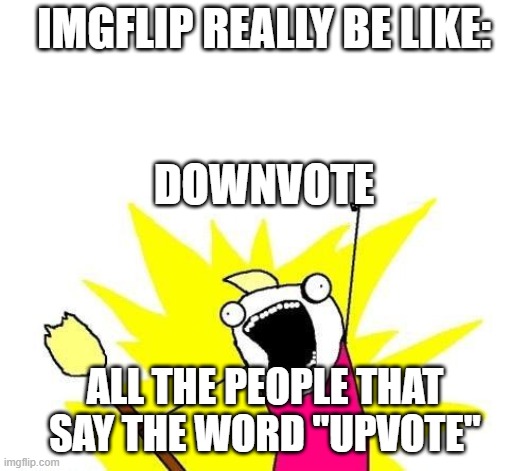 Why tho... | IMGFLIP REALLY BE LIKE:                                                                        
DOWNVOTE; ALL THE PEOPLE THAT SAY THE WORD "UPVOTE" | image tagged in memes,x all the y | made w/ Imgflip meme maker