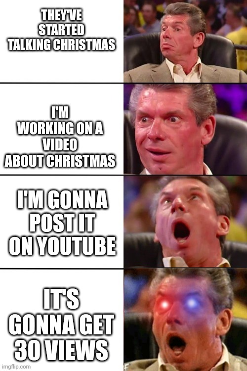 Vince McMahon police eyes wrestling 4 panel | THEY'VE STARTED TALKING CHRISTMAS; I'M WORKING ON A VIDEO ABOUT CHRISTMAS; I'M GONNA POST IT ON YOUTUBE; IT'S GONNA GET 30 VIEWS | image tagged in vince mcmahon police eyes wrestling 4 panel | made w/ Imgflip meme maker