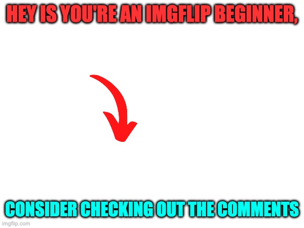 I'll help. | HEY IS YOU'RE AN IMGFLIP BEGINNER, CONSIDER CHECKING OUT THE COMMENTS | image tagged in check,the,comments,please | made w/ Imgflip meme maker