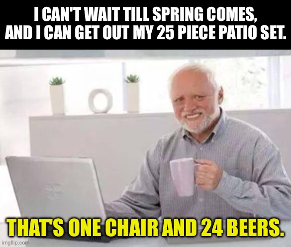 Think Spring | I CAN'T WAIT TILL SPRING COMES, AND I CAN GET OUT MY 25 PIECE PATIO SET. THAT'S ONE CHAIR AND 24 BEERS. | image tagged in harold | made w/ Imgflip meme maker