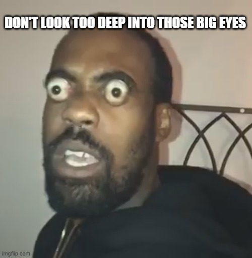 Big Eyes | DON'T LOOK TOO DEEP INTO THOSE BIG EYES | image tagged in big eyes | made w/ Imgflip meme maker