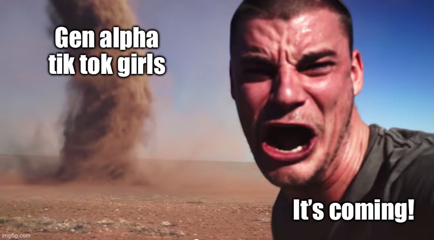 Its coming! | Gen alpha tik tok girls; It’s coming! | image tagged in here it comes | made w/ Imgflip meme maker