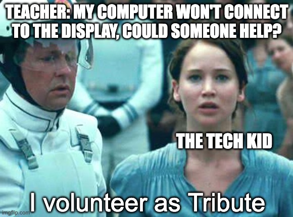 They were born to do this | TEACHER: MY COMPUTER WON'T CONNECT TO THE DISPLAY, COULD SOMEONE HELP? THE TECH KID; I volunteer as Tribute | image tagged in i volunteer as tribute,school,teacher,tech,hunger games | made w/ Imgflip meme maker