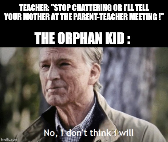 heh heh heh | TEACHER: "STOP CHATTERING OR I'LL TELL YOUR MOTHER AT THE PARENT-TEACHER MEETING !"; THE ORPHAN KID : | image tagged in no i dont think i will | made w/ Imgflip meme maker