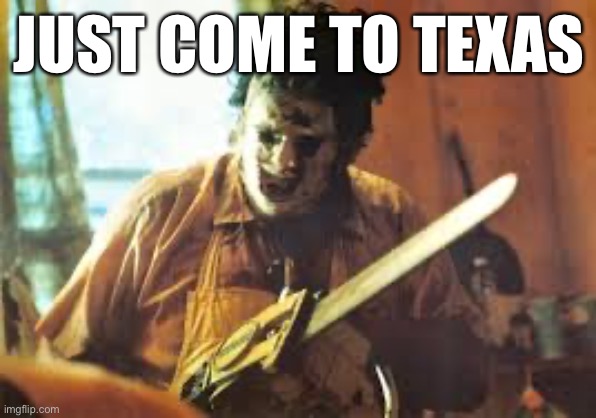 texas chainsaw | JUST COME TO TEXAS | image tagged in texas chainsaw | made w/ Imgflip meme maker