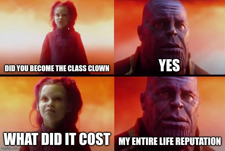 thanos what did it cost | DID YOU BECOME THE CLASS CLOWN; YES; WHAT DID IT COST; MY ENTIRE LIFE REPUTATION | image tagged in thanos what did it cost | made w/ Imgflip meme maker