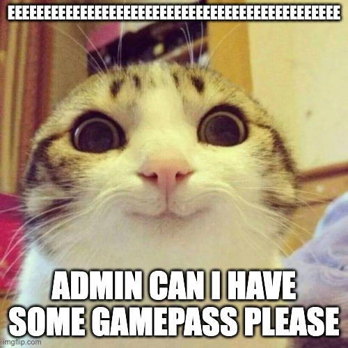 When you see a Admin | EEEEEEEEEEEEEEEEEEEEEEEEEEEEEEEEEEEEEEEEEEEEEE; ADMIN CAN I HAVE SOME GAMEPASS PLEASE | image tagged in memes,smiling cat | made w/ Imgflip meme maker
