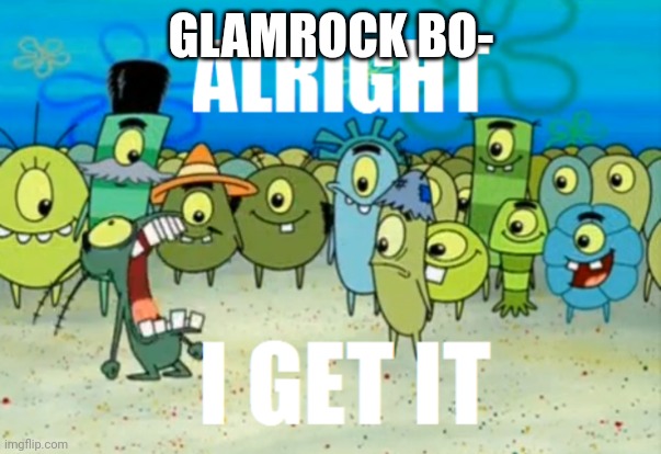 Alright I get It | GLAMROCK BO- | image tagged in alright i get it | made w/ Imgflip meme maker