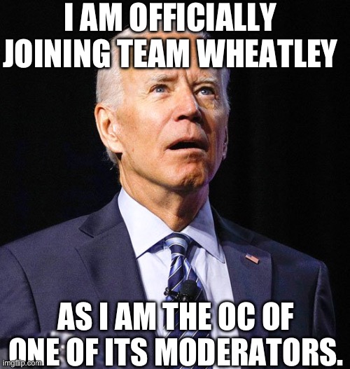 Joe Biden | I AM OFFICIALLY JOINING TEAM WHEATLEY; AS I AM THE OC OF ONE OF ITS MODERATORS. | image tagged in joe biden | made w/ Imgflip meme maker
