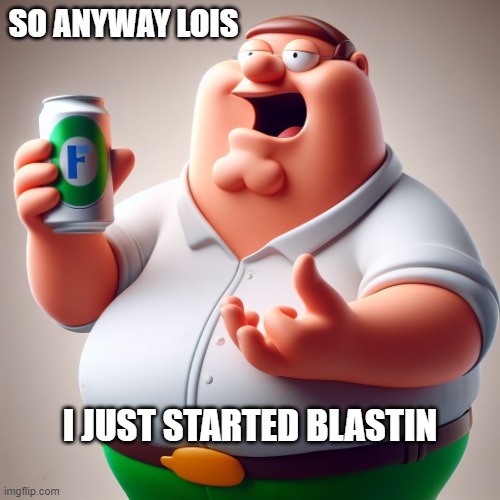 peter | SO ANYWAY LOIS; I JUST STARTED BLASTIN | image tagged in so anyway i started blasting,3d peter griffin | made w/ Imgflip meme maker
