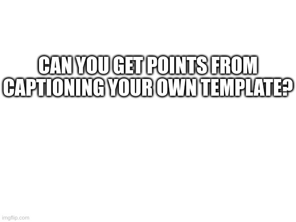 'Cuz I'm honestly not sure if I could or not... | CAN YOU GET POINTS FROM CAPTIONING YOUR OWN TEMPLATE? | image tagged in imgflip points,memes,question,hmmm,fresh memes | made w/ Imgflip meme maker