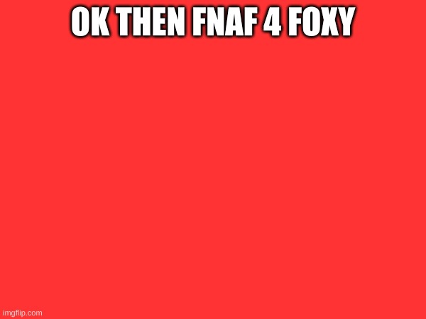 OK THEN FNAF 4 FOXY | made w/ Imgflip meme maker