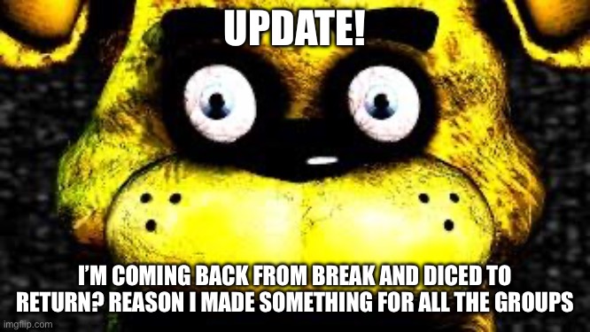 I’m back | UPDATE! I’M COMING BACK FROM BREAK AND DICED TO RETURN? REASON I MADE SOMETHING FOR ALL THE GROUPS | image tagged in golden freddy | made w/ Imgflip meme maker