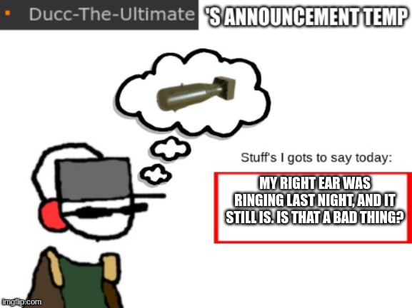 gm chat | MY RIGHT EAR WAS RINGING LAST NIGHT, AND IT STILL IS. IS THAT A BAD THING? | image tagged in ducc-the-ultimate's new announcement temp | made w/ Imgflip meme maker