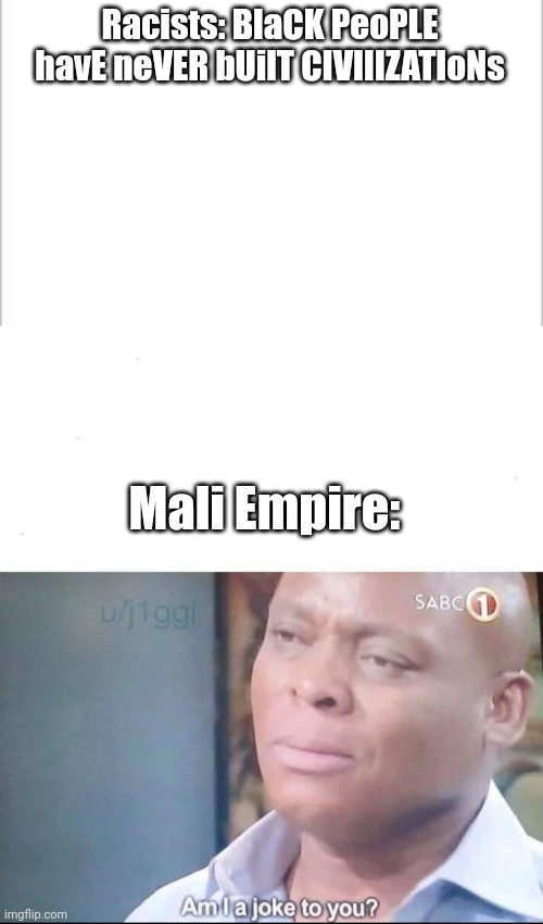 Racists: BlaCK PeoPLE havE neVER bUilT CIVIlIZATIoNs; Mali Empire: | image tagged in white background,am i a joke to you,history memes | made w/ Imgflip meme maker