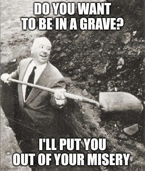 Hitchcock Digging Grave | DO YOU WANT TO BE IN A GRAVE? I'LL PUT YOU OUT OF YOUR MISERY | image tagged in hitchcock digging grave | made w/ Imgflip meme maker
