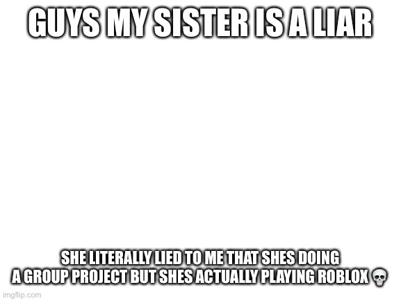 guess she will go to hell for lying | GUYS MY SISTER IS A LIAR; SHE LITERALLY LIED TO ME THAT SHES DOING A GROUP PROJECT BUT SHES ACTUALLY PLAYING ROBLOX 💀 | image tagged in blank white template | made w/ Imgflip meme maker