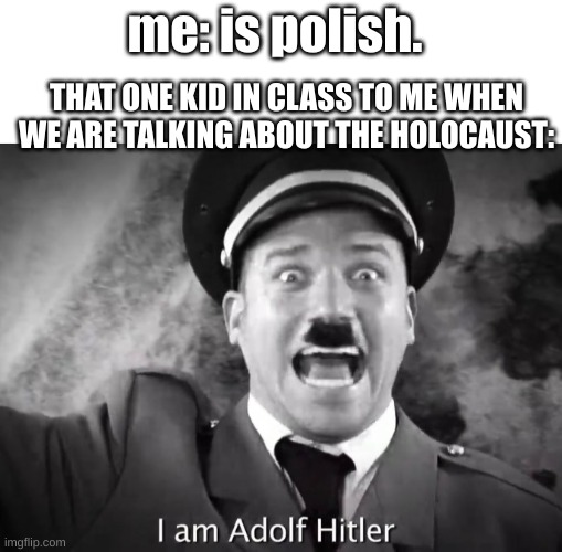 anybody else who is jewish or polish experience this? | me: is polish. THAT ONE KID IN CLASS TO ME WHEN WE ARE TALKING ABOUT THE HOLOCAUST: | image tagged in i am adolf hitler | made w/ Imgflip meme maker