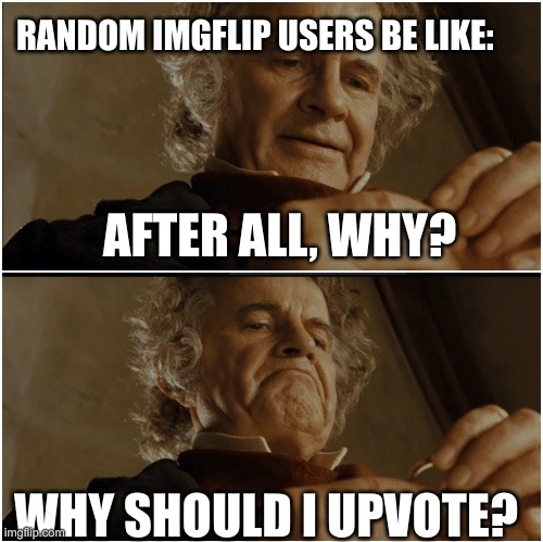 Bilbo - Why shouldn’t I keep it? | RANDOM IMGFLIP USERS BE LIKE:; AFTER ALL, WHY? WHY SHOULD I UPVOTE? | image tagged in bilbo - why shouldn t i keep it | made w/ Imgflip meme maker