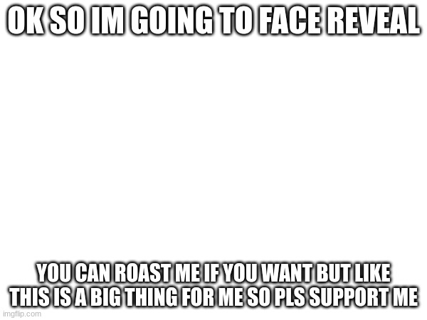 Ima do it | OK SO IM GOING TO FACE REVEAL; YOU CAN ROAST ME IF YOU WANT BUT LIKE
THIS IS A BIG THING FOR ME SO PLS SUPPORT ME | made w/ Imgflip meme maker