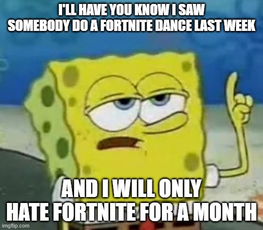 I'll Have You Know Spongebob Meme | I'LL HAVE YOU KNOW I SAW SOMEBODY DO A FORTNITE DANCE LAST WEEK; AND I WILL ONLY HATE FORTNITE FOR A MONTH | image tagged in memes,i'll have you know spongebob | made w/ Imgflip meme maker
