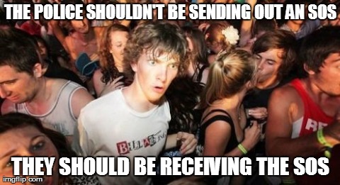 Sudden Clarity Clarence | THE POLICE SHOULDN'T BE SENDING OUT AN SOS THEY SHOULD BE RECEIVING THE SOS | image tagged in memes,sudden clarity clarence | made w/ Imgflip meme maker