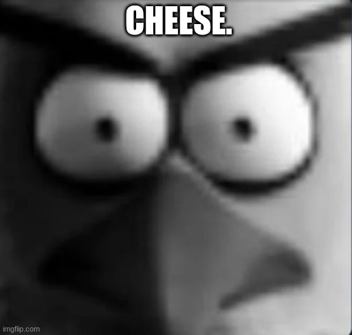 cheese. i love cheese | CHEESE. | image tagged in chuckpost | made w/ Imgflip meme maker