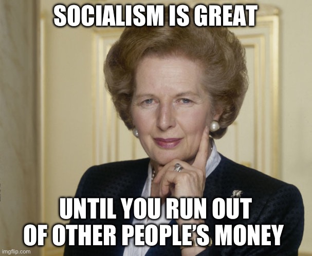 Margaret Thatcher | SOCIALISM IS GREAT UNTIL YOU RUN OUT OF OTHER PEOPLE’S MONEY | image tagged in margaret thatcher | made w/ Imgflip meme maker