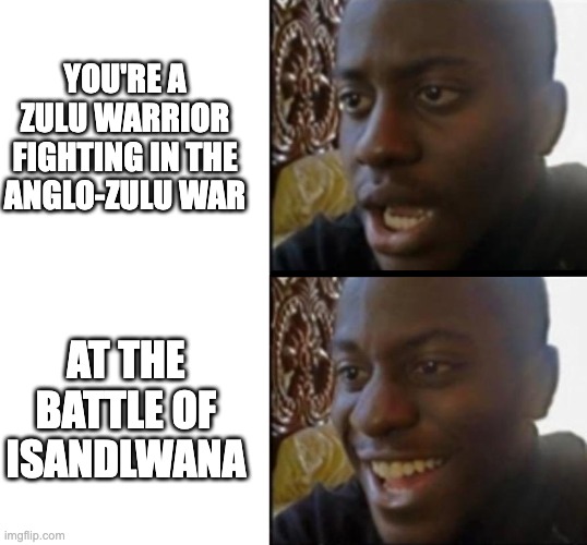 Spoiler alert: the zulus won | YOU'RE A ZULU WARRIOR FIGHTING IN THE ANGLO-ZULU WAR; AT THE BATTLE OF ISANDLWANA | image tagged in sad to happy black guy | made w/ Imgflip meme maker