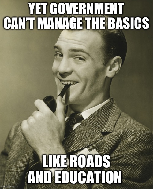 Smug | YET GOVERNMENT CAN’T MANAGE THE BASICS LIKE ROADS AND EDUCATION | image tagged in smug | made w/ Imgflip meme maker