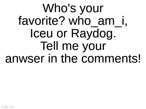 I prefer who_am_i! | Who's your favorite? who_am_i, Iceu or Raydog. Tell me your anwser in the comments! | image tagged in memes,funny,iceu | made w/ Imgflip meme maker